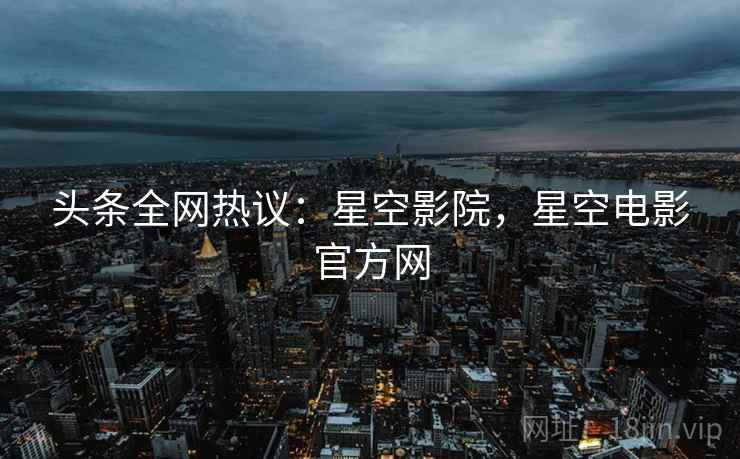 头条全网热议：星空影院，星空电影官方网