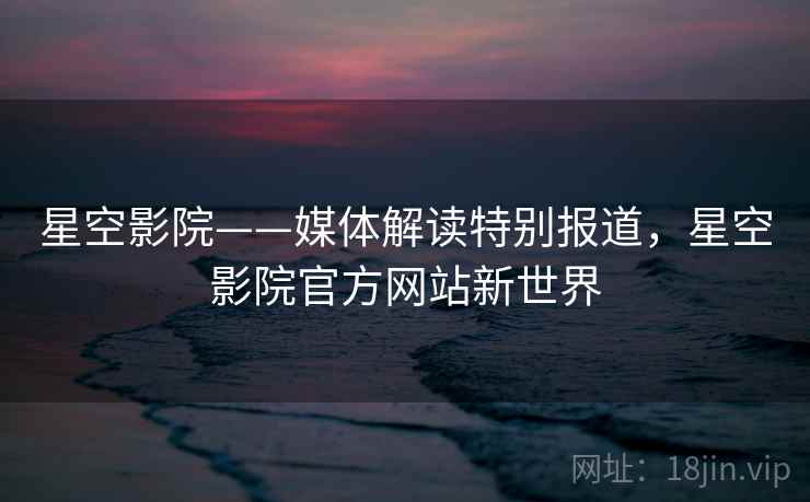 星空影院——媒体解读特别报道，星空影院官方网站新世界