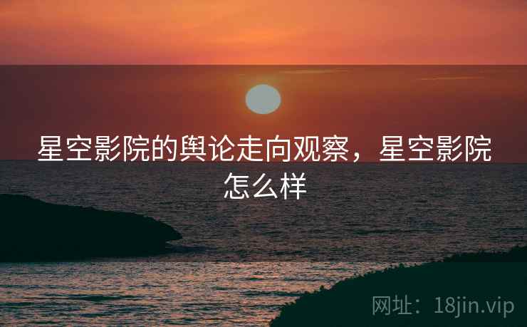 星空影院的舆论走向观察，星空影院怎么样