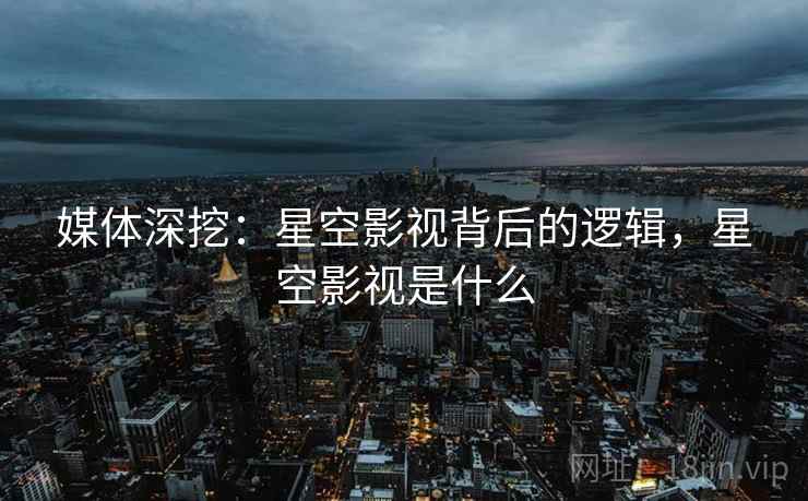 媒体深挖：星空影视背后的逻辑，星空影视是什么