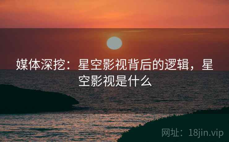 媒体深挖：星空影视背后的逻辑，星空影视是什么