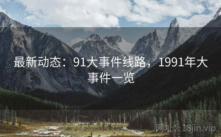最新动态：91大事件线路，1991年大事件一览
