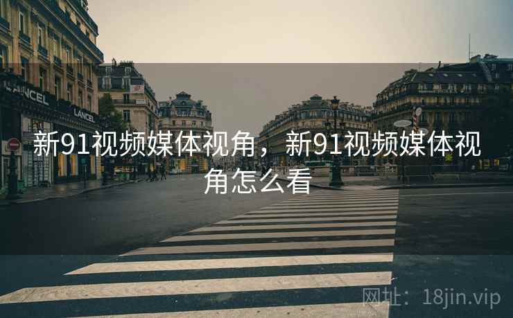 新91视频媒体视角，新91视频媒体视角怎么看