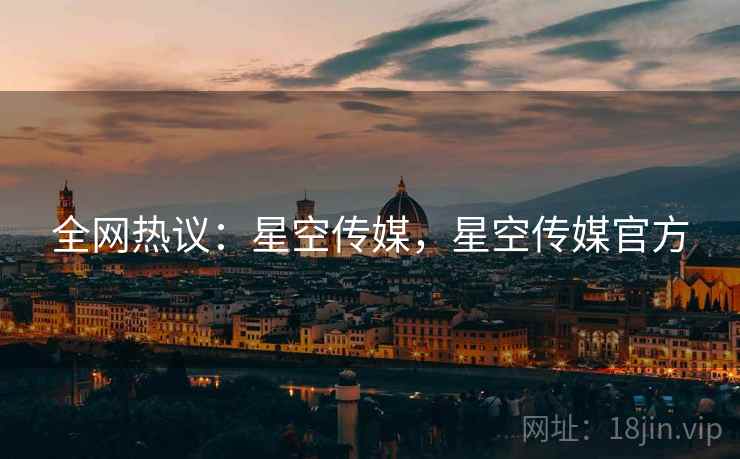 全网热议：星空传媒，星空传媒官方