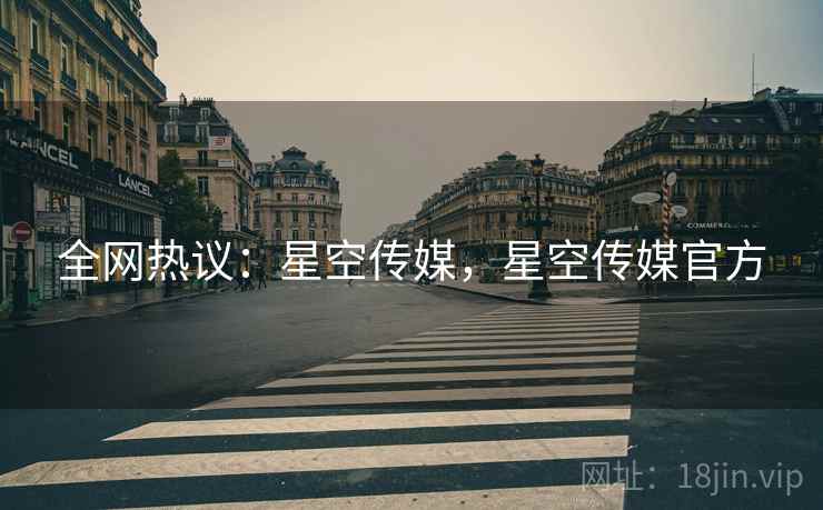 全网热议：星空传媒，星空传媒官方