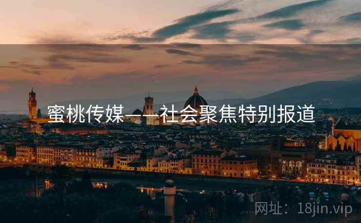 蜜桃传媒——社会聚焦特别报道