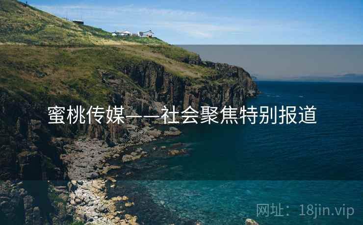 蜜桃传媒——社会聚焦特别报道
