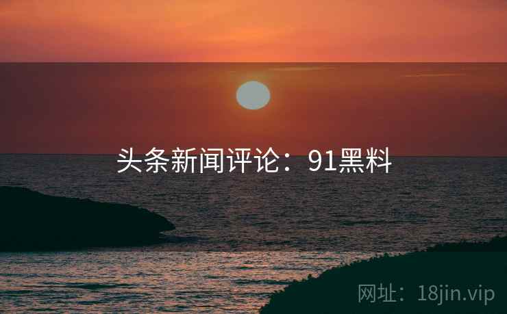 头条新闻评论：91黑料