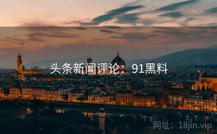 头条新闻评论：91黑料