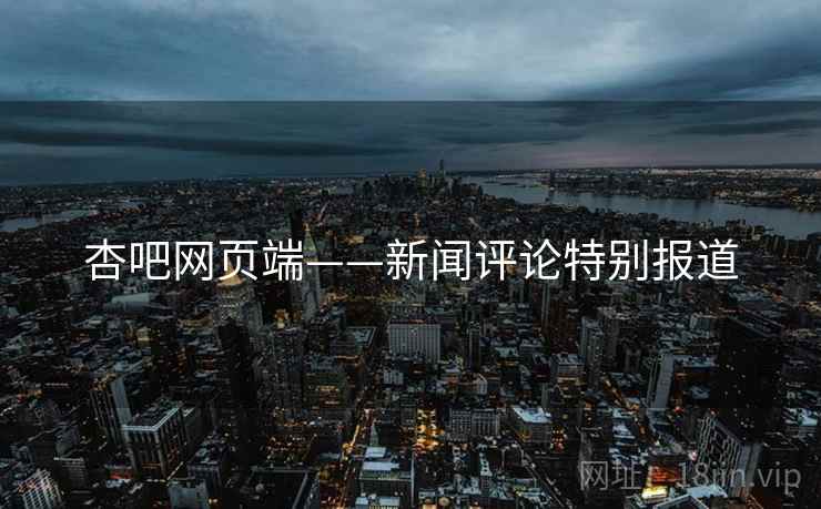 杏吧网页端——新闻评论特别报道
