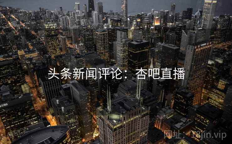 头条新闻评论：杏吧直播