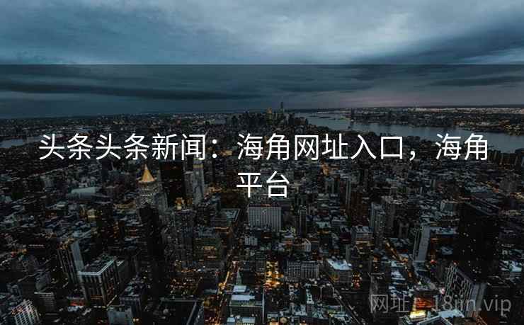头条头条新闻：海角网址入口，海角平台