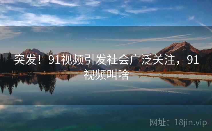 突发！91视频引发社会广泛关注，91视频叫啥