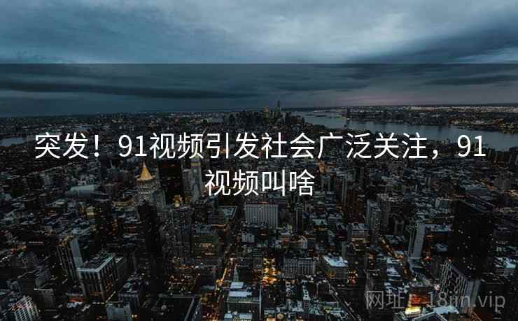 突发！91视频引发社会广泛关注，91视频叫啥