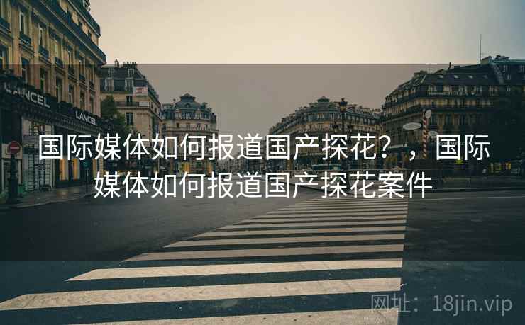 国际媒体如何报道国产探花？，国际媒体如何报道国产探花案件