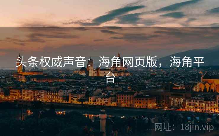 头条权威声音：海角网页版，海角平台