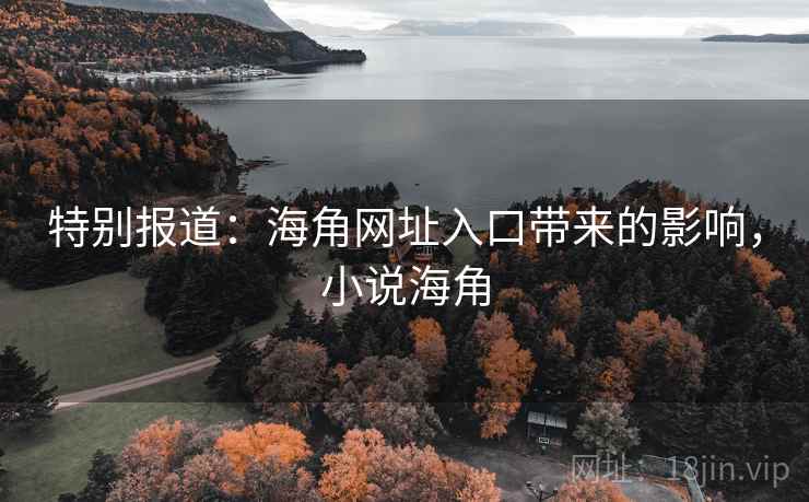 特别报道:海角网址入口带来的影响,小说海角 特别报道:海角网址入口带来的影响,小说海角