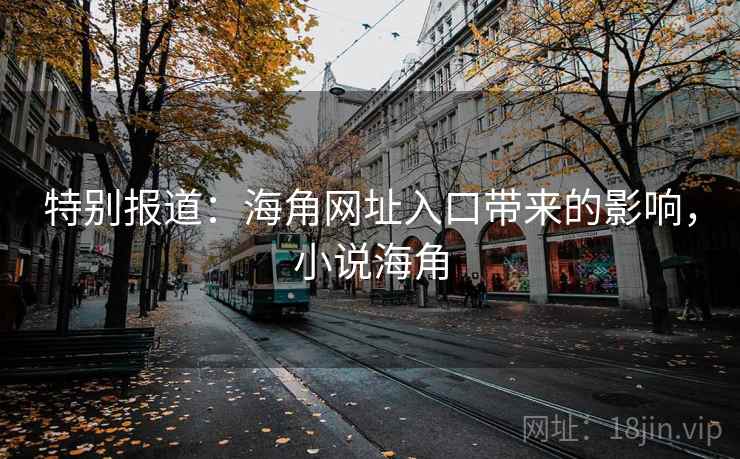 特别报道:海角网址入口带来的影响,小说海角 特别报道:海角网址入口带来的影响,小说海角