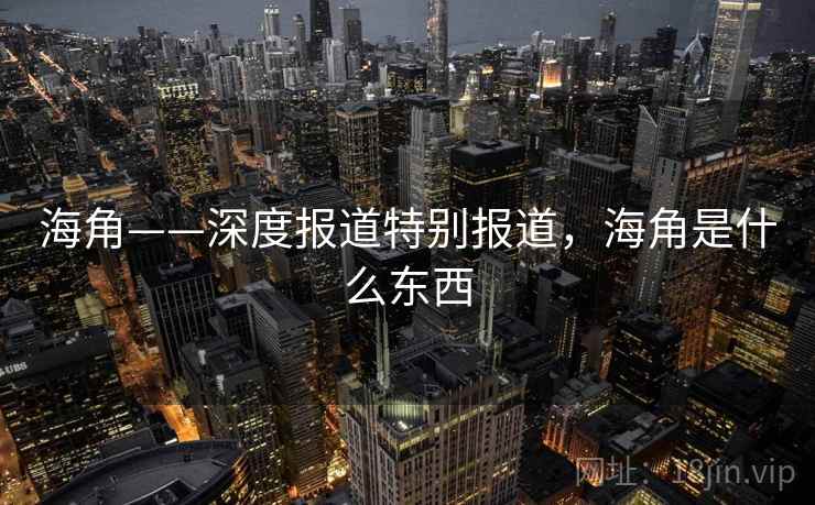 海角——深度报道特别报道，海角是什么东西
