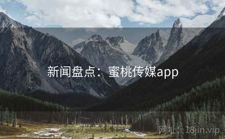 新闻盘点：蜜桃传媒app