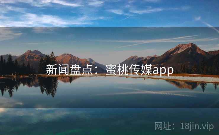 新闻盘点：蜜桃传媒app