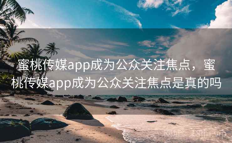 蜜桃传媒app成为公众关注焦点，蜜桃传媒app成为公众关注焦点是真的吗